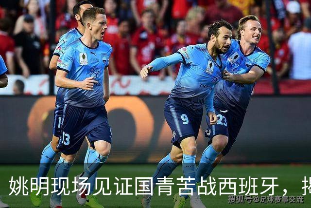 姚明现场见证国青苦战西班牙，揭示中国篮球青训隐患