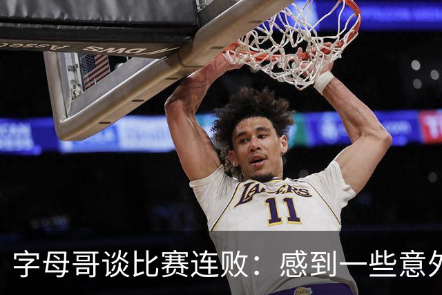 字母哥谈比赛连败：感到一些意外，赛季依然漫长