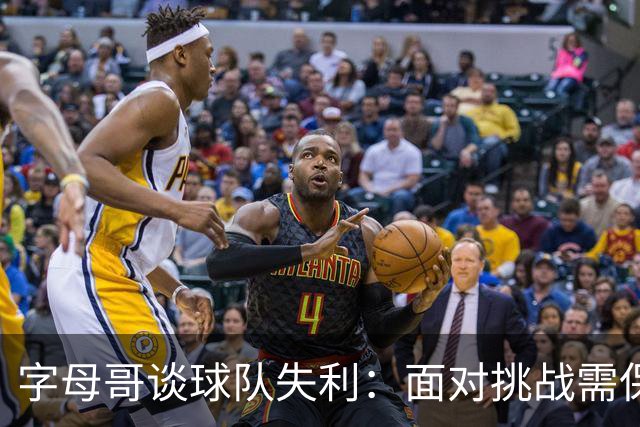 字母哥谈球队失利：面对挑战需保持信心与进攻协作