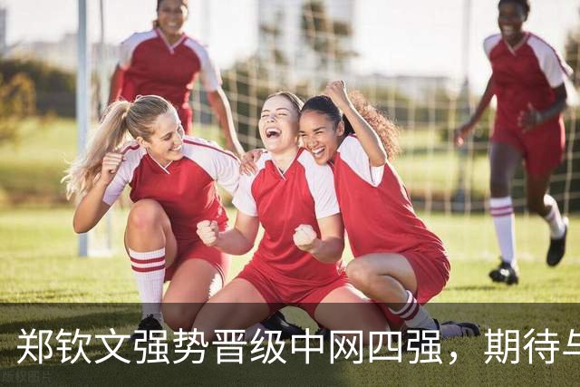 郑钦文强势晋级中网四强，期待与梅尔滕斯的半决赛对决